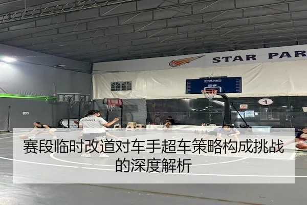 赛段临时改道对车手超车策略构成挑战的深度解析